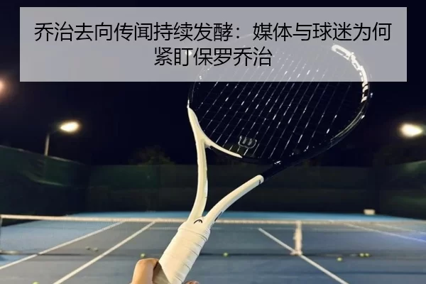 乔治去向传闻持续发酵：媒体与球迷为何紧盯保罗乔治